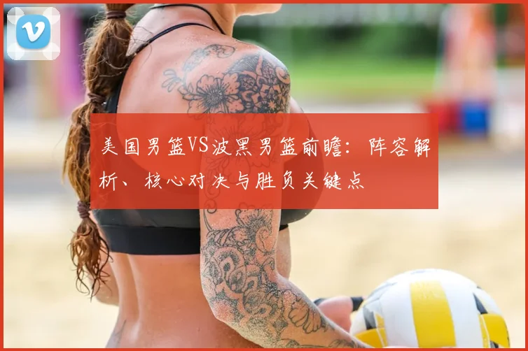 美国男篮VS波黑男篮前瞻:阵容解析、核心对决与胜负关键点