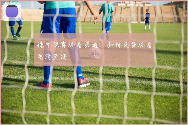 德甲联赛观看渠道：如何免费观看高清直播
