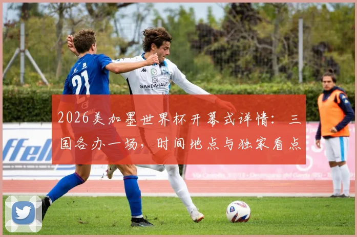 2026美加墨世界杯开幕式详情：三国各办一场，时间地点与独家看点解析
