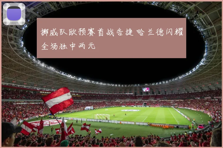 挪威队欧预赛首战告捷 哈兰德闪耀全场独中两元