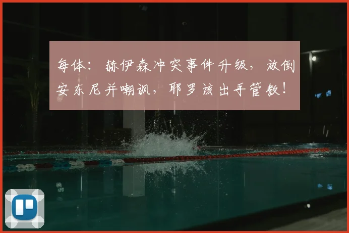 每体:赫伊森冲突事件升级,放倒安东尼并嘲讽,耶罗该出手管教!