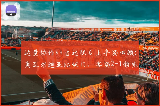 达曼协作vs吉达联合上半场回顾:奥亚尔迪亚比破门,客场2-1领先