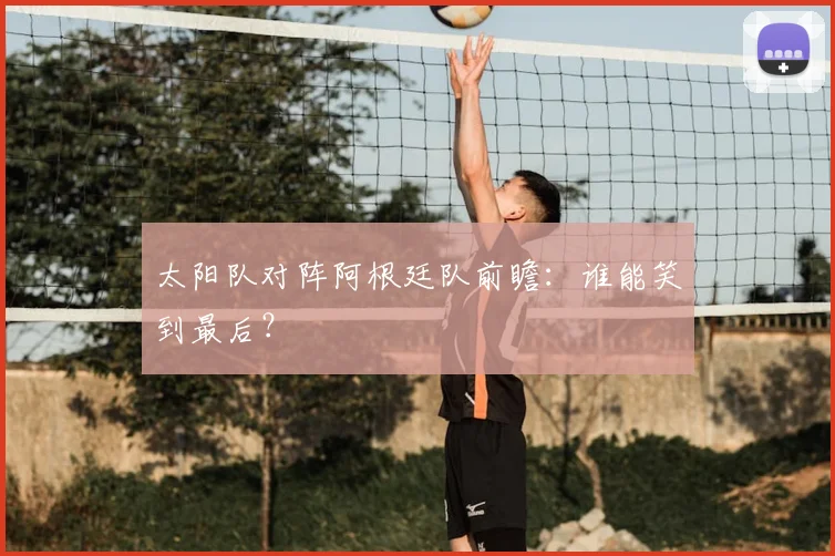 太阳队对阵阿根廷队前瞻:谁能笑到最后?