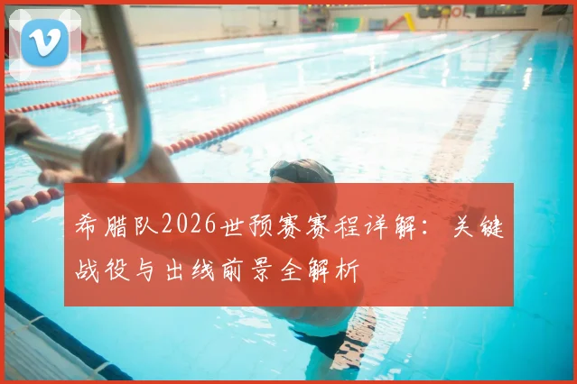 希腊队2026世预赛赛程详解：关键战役与出线前景全解析