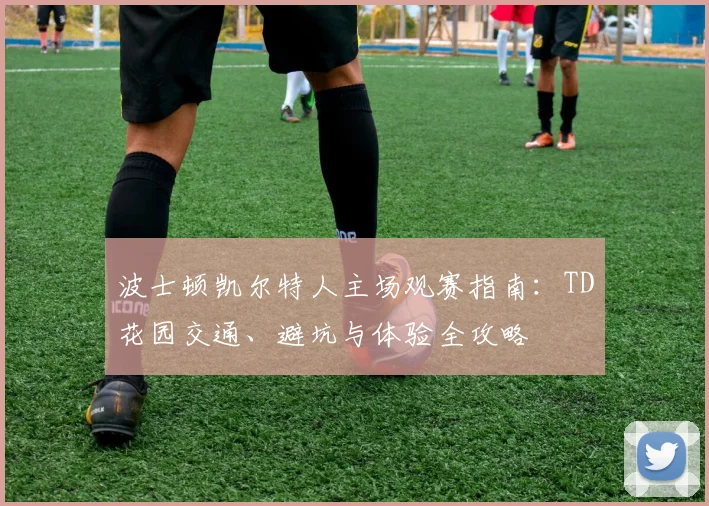 波士顿凯尔特人主场观赛指南:TD花园交通、避坑与体验全攻略