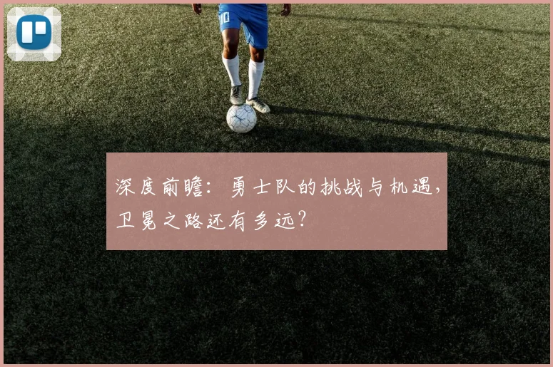 深度前瞻:勇士队的挑战与机遇,卫冕之路还有多远?