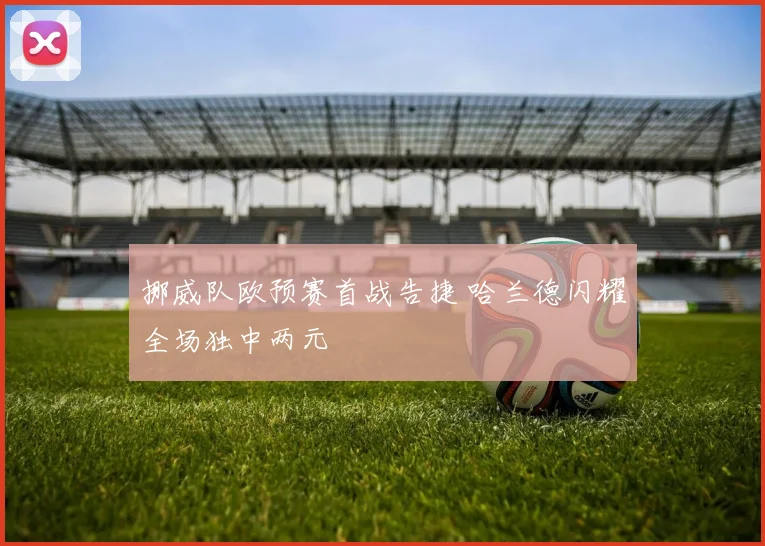 挪威队欧预赛首战告捷 哈兰德闪耀全场独中两元
