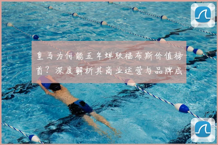 皇马为何能五年蝉联福布斯价值榜首?深度解析其商业运营与品牌成功的核心密码