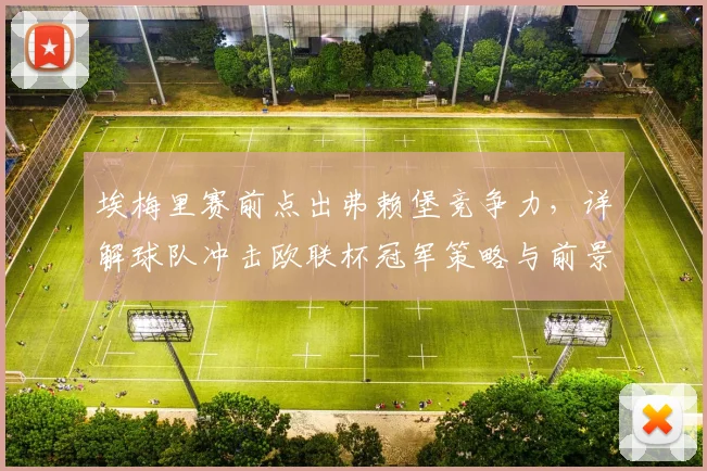 埃梅里赛前点出弗赖堡竞争力,详解球队冲击欧联杯冠军策略与前景