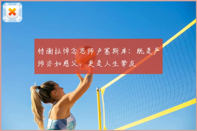 特谢拉悼念恩师卢塞斯库:既是严师亦如慈父,更是人生挚友