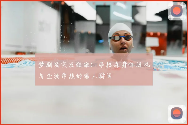 梦剧场突发致敬：弗格森身体近况与全场牵挂的感人瞬间