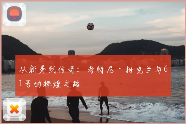从新秀到传奇:考特尼·柯克兰与61号的辉煌之路