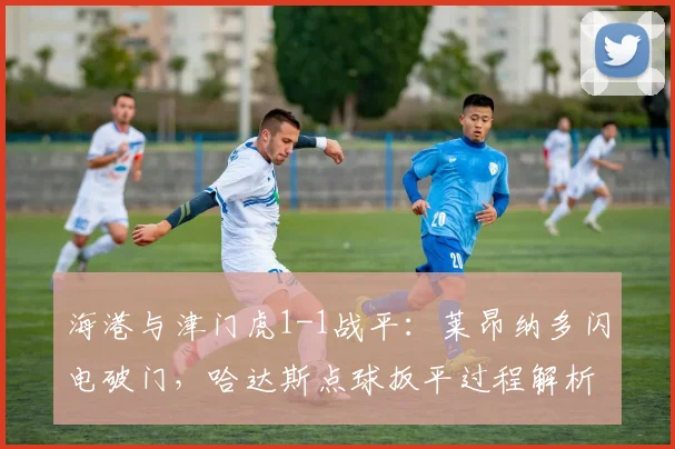 海港与津门虎1-1战平:莱昂纳多闪电破门,哈达斯点球扳平过程解析